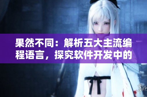 果然不同：解析五大主流編程語言，探究軟件開發(fā)中的差異和優(yōu)劣