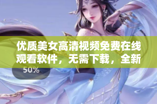 優(yōu)質(zhì)美女高清視頻免費(fèi)在線(xiàn)觀(guān)看軟件，無(wú)需下載，全新體驗(yàn)