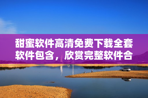 甜蜜軟件高清免費下載全套軟件包含，欣賞完整軟件合集精彩內(nèi)容
