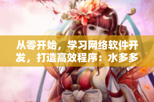 從零開始，學(xué)習(xí)網(wǎng)絡(luò)軟件開發(fā)，打造高效程序：水多多dili的經(jīng)驗(yàn)總結(jié)