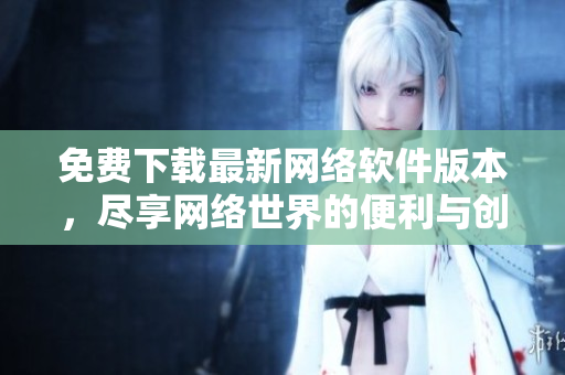 免費(fèi)下載最新網(wǎng)絡(luò)軟件版本，盡享網(wǎng)絡(luò)世界的便利與創(chuàng)新！