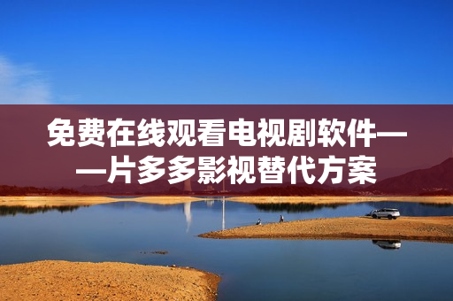 免費(fèi)在線觀看電視劇軟件——片多多影視替代方案