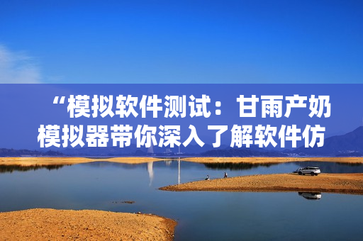 “模擬軟件測試：甘雨產奶模擬器帶你深入了解軟件仿真”