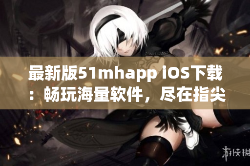最新版51mhapp iOS下載：暢玩海量軟件，盡在指尖掌控