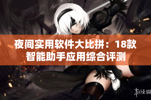 夜間實(shí)用軟件大比拼：18款智能助手應(yīng)用綜合評(píng)測(cè)