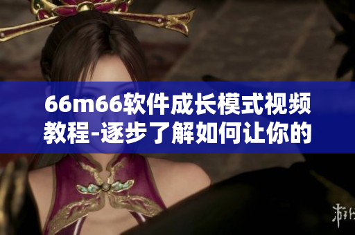 66m66軟件成長模式視頻教程-逐步了解如何讓你的軟件成長為行業(yè)佼佼者
