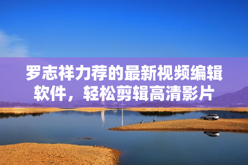羅志祥力薦的最新視頻編輯軟件，輕松剪輯高清影片