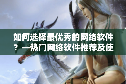 如何選擇最優(yōu)秀的網(wǎng)絡(luò)軟件？—熱門網(wǎng)絡(luò)軟件推薦及使用技巧