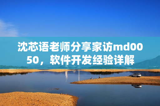 沈芯語老師分享家訪md0050，軟件開發(fā)經(jīng)驗詳解