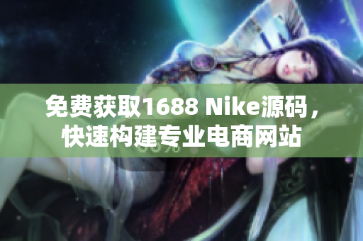 免費(fèi)獲取1688 Nike源碼，快速構(gòu)建專業(yè)電商網(wǎng)站