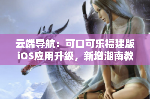 云端導航：可口可樂福建版iOS應用升級，新增湖南教育網(wǎng)功能