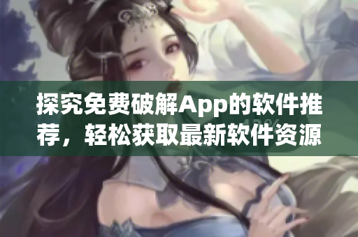 探究免費(fèi)破解App的軟件推薦，輕松獲取最新軟件資源