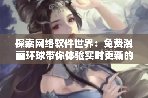 探索網(wǎng)絡(luò)軟件世界：免費(fèi)漫畫環(huán)球帶你體驗(yàn)實(shí)時(shí)更新的軟件創(chuàng)新