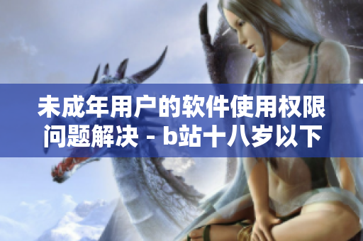 未成年用戶的軟件使用權(quán)限問題解決 - b站十八歲以下用戶如何實名認證？