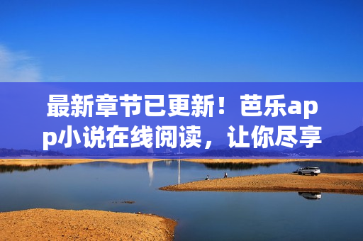 最新章節(jié)已更新！芭樂app小說在線閱讀，讓你盡享網(wǎng)絡(luò)小說的樂趣！