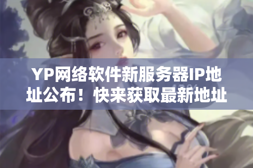 YP網絡軟件新服務器IP地址公布！快來獲取最新地址享受更暢快的服務吧！