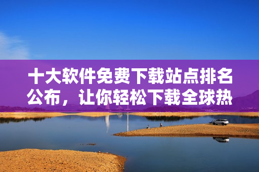 十大軟件免費下載站點排名公布，讓你輕松下載全球熱門軟件！