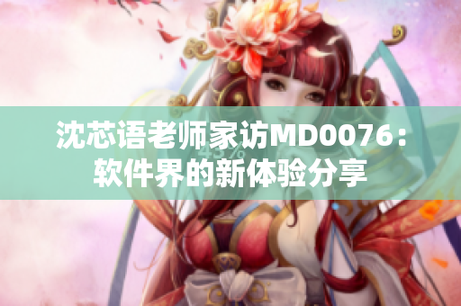 沈芯語老師家訪MD0076：軟件界的新體驗(yàn)分享