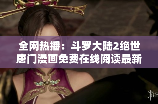 全網(wǎng)熱播：斗羅大陸2絕世唐門漫畫免費(fèi)在線閱讀最新方法分享