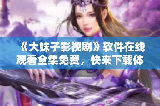 《大妹子影視劇》軟件在線觀看全集免費，快來下載體驗！