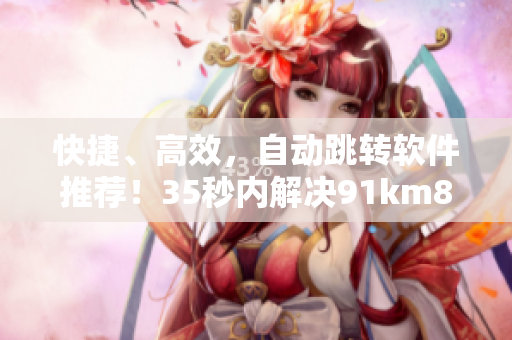快捷、高效，自動(dòng)跳轉(zhuǎn)軟件推薦！35秒內(nèi)解決91km8kw3秒跳轉(zhuǎn)問題