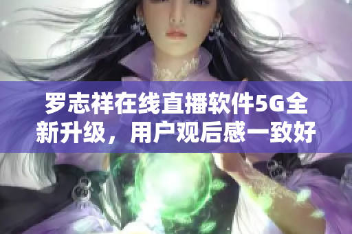 羅志祥在線直播軟件5G全新升級，用戶觀后感一致好評