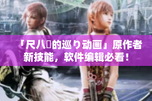 「尺八話的巡り動畫」原作者新技能，軟件編輯必看！
