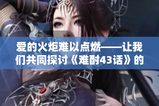 愛(ài)的火炬難以點(diǎn)燃——讓我們共同探討《難酎43話》的深刻內(nèi)涵