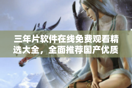 三年片軟件在線免費(fèi)觀看精選大全，全面推薦國(guó)產(chǎn)優(yōu)質(zhì)軟件資源