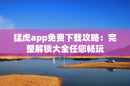 猛虎app免費(fèi)下載攻略：完整解鎖大全任您暢玩
