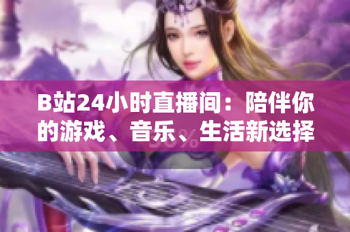 B站24小時(shí)直播間：陪伴你的游戲、音樂、生活新選擇