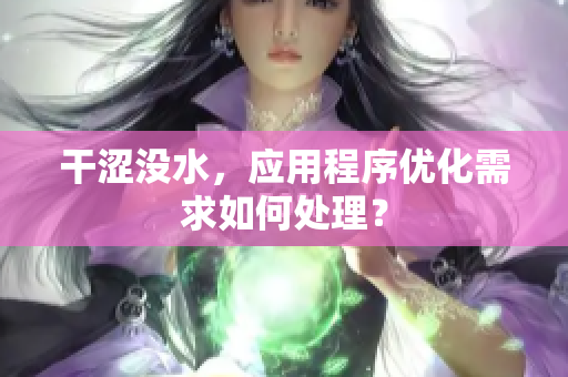 干澀沒水，應(yīng)用程序優(yōu)化需求如何處理？