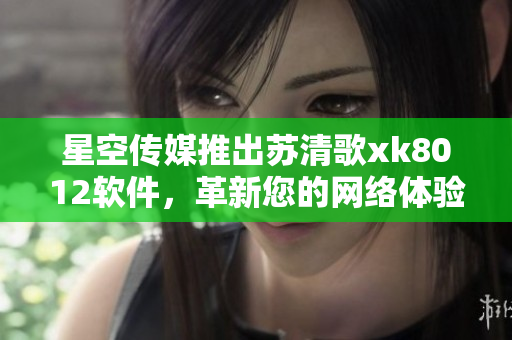 星空傳媒推出蘇清歌xk8012軟件，革新您的網(wǎng)絡(luò)體驗