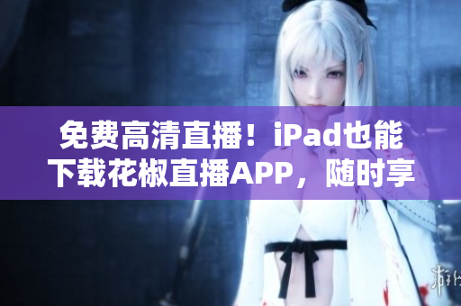 免費高清直播！iPad也能下載花椒直播APP，隨時享受精彩直播！