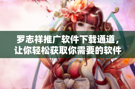 羅志祥推廣軟件下載通道，讓你輕松獲取你需要的軟件