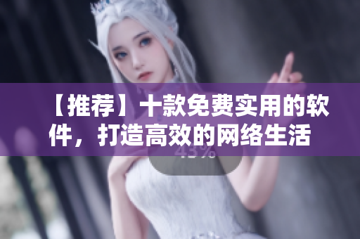 【推薦】十款免費(fèi)實(shí)用的軟件，打造高效的網(wǎng)絡(luò)生活