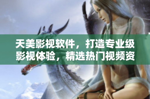 天美影視軟件，打造專業(yè)級影視體驗，精選熱門視頻資源