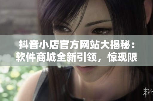 抖音小店官方網(wǎng)站大揭秘：軟件商城全新引領(lǐng)，驚現(xiàn)限時特惠等你來選購