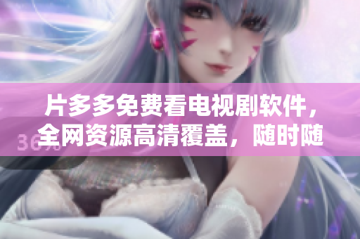 片多多免費(fèi)看電視劇軟件，全網(wǎng)資源高清覆蓋，隨時(shí)隨地觀看更便捷