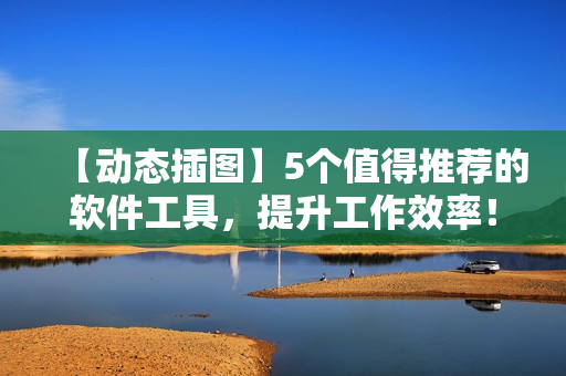【動(dòng)態(tài)插圖】5個(gè)值得推薦的軟件工具，提升工作效率！