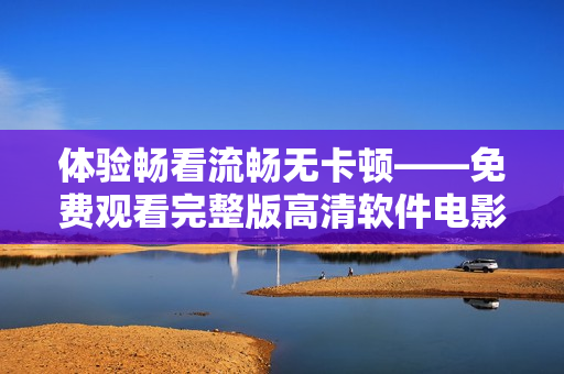 體驗(yàn)暢看流暢無(wú)卡頓——免費(fèi)觀看完整版高清軟件電影