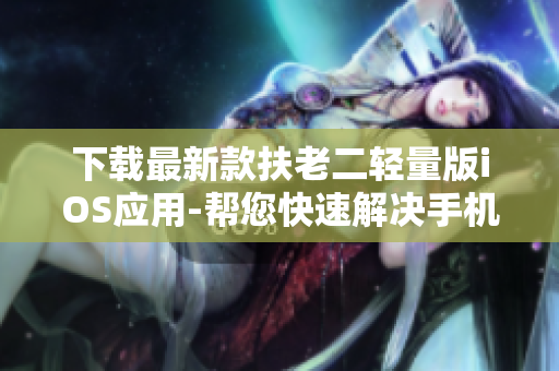 下載最新款扶老二輕量版iOS應(yīng)用-幫您快速解決手機(jī)卡頓問題