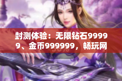 封測(cè)體驗(yàn)：無(wú)限鉆石99999、金幣999999，暢玩網(wǎng)絡(luò)軟件游戲