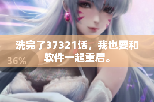 洗完了37321話，我也要和軟件一起重啟。