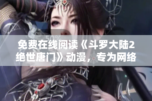 免費(fèi)在線閱讀《斗羅大陸2絕世唐門》動(dòng)漫，專為網(wǎng)絡(luò)軟件愛好者打造