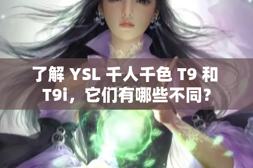 了解 YSL 千人千色 T9 和 T9i，它們有哪些不同？