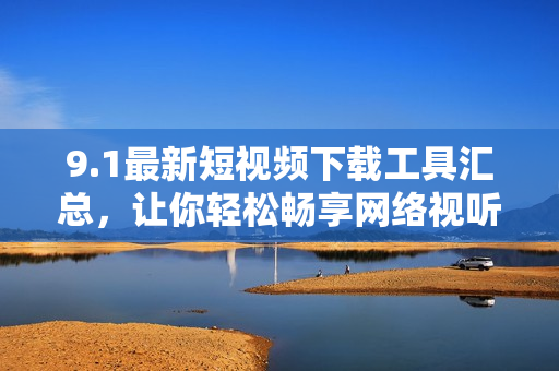 9.1最新短視頻下載工具匯總，讓你輕松暢享網(wǎng)絡(luò)視聽體驗