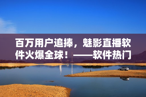 百萬用戶追捧，魅影直播軟件火爆全球！——軟件熱門應(yīng)用案例