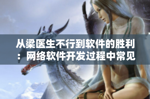從梁醫(yī)生不行到軟件的勝利：網(wǎng)絡軟件開發(fā)過程中常見問題及解決方法