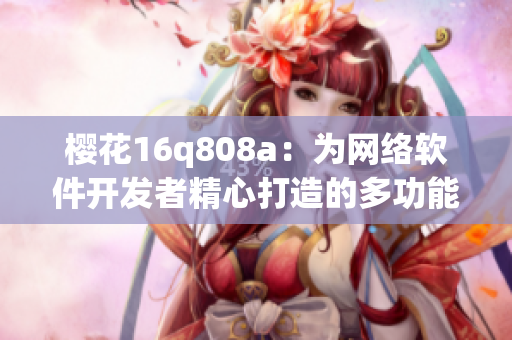 櫻花16q808a：為網(wǎng)絡(luò)軟件開發(fā)者精心打造的多功能開發(fā)工具箱！